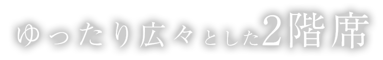 ゆったり広々とした2階席