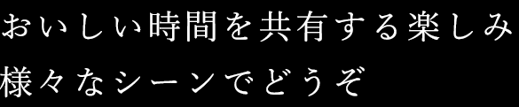 おいしい時間を共有する楽しみ様々なシーンにどうぞ