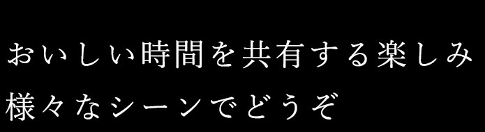 おいしい時間を共有する楽しみ 様々なシーンにどうぞ